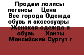 Продам лолисы -легенсы  › Цена ­ 500 - Все города Одежда, обувь и аксессуары » Женская одежда и обувь   . Ханты-Мансийский,Сургут г.